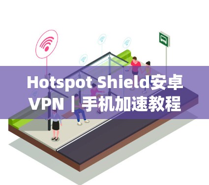 Hotspot Shield安卓VPN|手机加速教程 Hotspot Shield安卓VPN|手机加速教程
