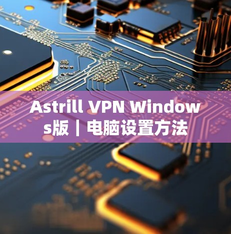 Astrill VPN Windows版|电脑设置方法 Astrill VPN Windows版|电脑设置方法