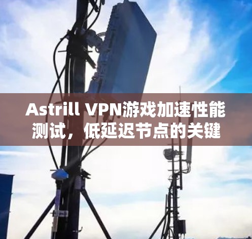 Astrill VPN游戏加速性能测试,低延迟节点的关键作用 Astrill VPN游戏加速性能测试,低延迟节点的关键作用
