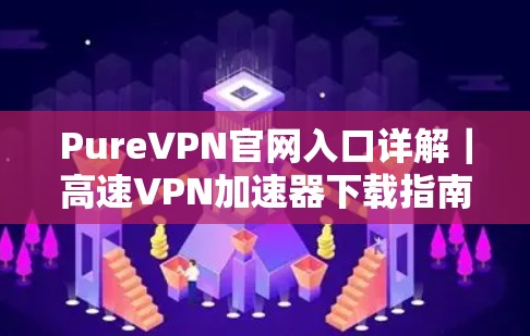 PureVPN官网入口详解｜高速VPN加速器下载指南