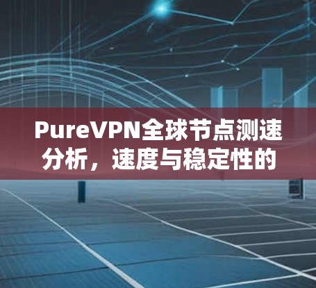 PureVPN全球节点测速分析，速度与稳定性的全面评估