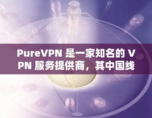 PureVPN 是一家知名的 VPN 服务提供商，其中国线路的稳定性和可靠性一直是用户关注的重点。以下是关于 PureVPN 中国线路的详细分析和测试结果