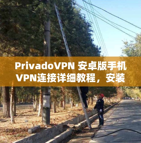 PrivadoVPN 安卓版手机VPN连接详细教程,安装与使用步骤 PrivadoVPN 安卓版手机VPN连接详细教程,安装与使用步骤
