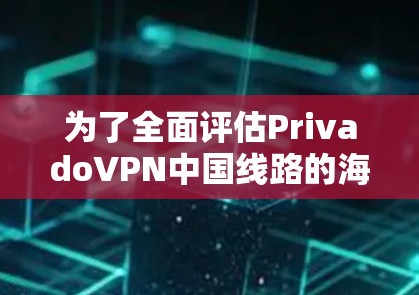 为了全面评估PrivadoVPN中国线路的海外访问体验，可以按照以下步骤进行测试和分析