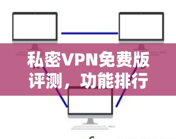 私密VPN免费版评测,功能排行 私密VPN免费版评测,功能排行