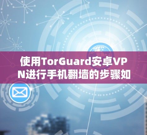 使用TorGuard安卓VPN进行手机翻墙的步骤如下