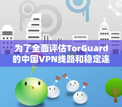 为了全面评估TorGuard的中国VPN线路和稳定连接体验，可以按照以下步骤进行分析