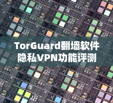 TorGuard翻墙软件隐私VPN功能评测 TorGuard翻墙软件隐私VPN功能评测