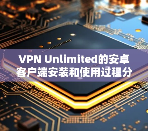 VPN Unlimited的安卓客户端安装和使用过程分为几个简单步骤，以下是详细的安装和使用教程