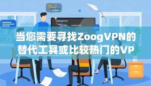 当您需要寻找ZoogVPN的替代工具或比较热门的VPN时，以下是一些详细的信息和建议