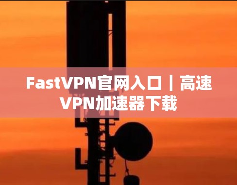 FastVPN官网入口｜高速VPN加速器下载