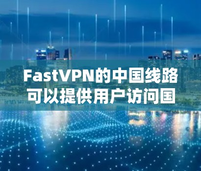 FastVPN的中国线路可以提供用户访问国内网站和服务的方式，但具体体验可能因多种因素而异。以下是一些可能的影响因素和体验点