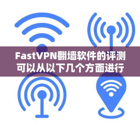 FastVPN翻墙软件的评测可以从以下几个方面进行分析