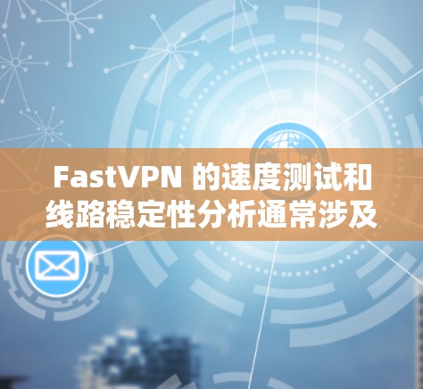 FastVPN 的速度测试和线路稳定性分析通常涉及多个方面，包括连接速度、延迟、丢包率、网络稳定性等。以下是一些关键点，帮助你理解和分析 FastVPN 的性能