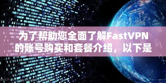 为了帮助您全面了解FastVPN的账号购买和套餐介绍，以下是一份详细的信息