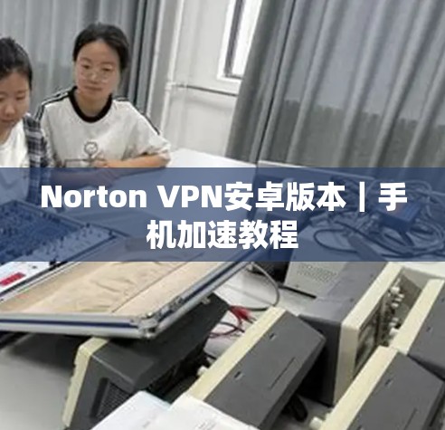 Norton VPN安卓版本|手机加速教程 Norton VPN安卓版本|手机加速教程