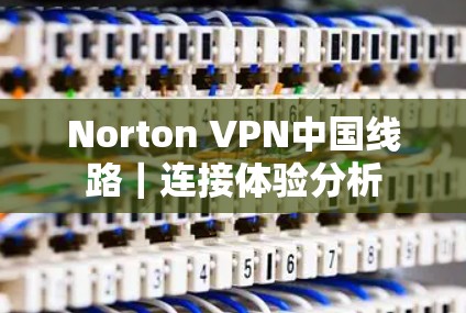 Norton VPN中国线路｜连接体验分析