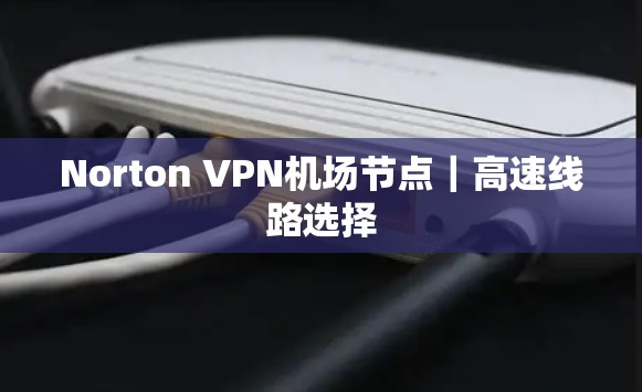 Norton VPN机场节点｜高速线路选择