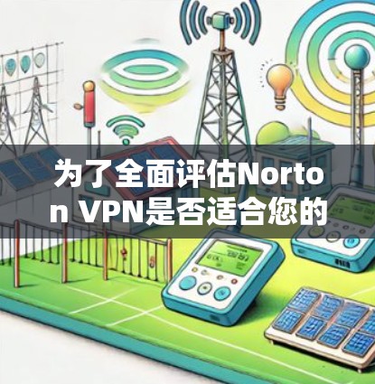 为了全面评估Norton VPN是否适合您的需求,以下是一份详细的分析和建议 为了全面评估Norton VPN是否适合您的需求,以下是一份详细的分析和建议