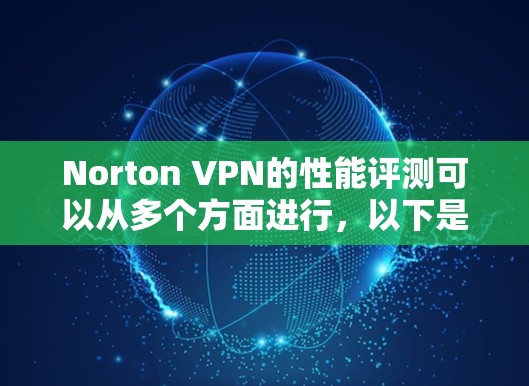 Norton VPN的性能评测可以从多个方面进行，以下是详细的评测结果和结论