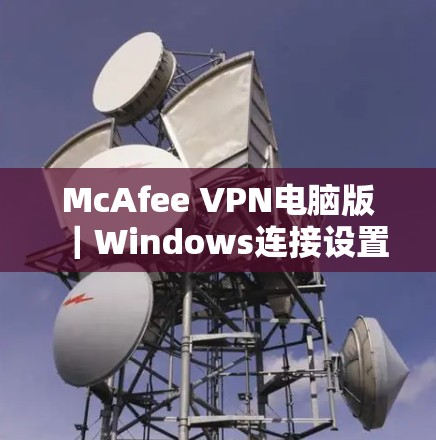 McAfee VPN电脑版｜Windows连接设置指南