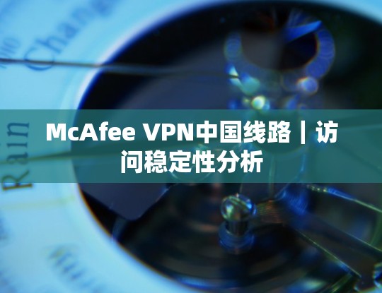 McAfee VPN中国线路｜访问稳定性分析