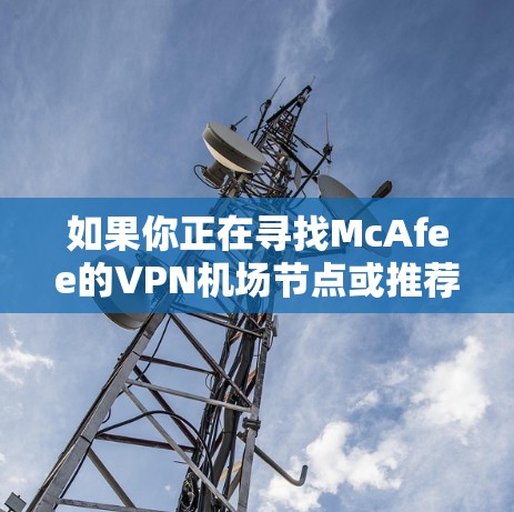 如果你正在寻找McAfee的VPN机场节点或推荐高速VPN服务，可以考虑以下几点