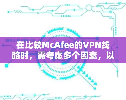 在比较McAfee的VPN线路时,需考虑多个因素,以下是对各个线路的总结和建议 在比较McAfee的VPN线路时,需考虑多个因素,以下是对各个线路的总结和建议
