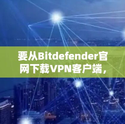 要从Bitdefender官网下载VPN客户端,您可以按照以下步骤操作 要从Bitdefender官网下载VPN客户端,您可以按照以下步骤操作