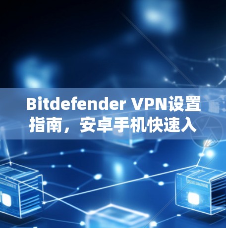 Bitdefender VPN设置指南,安卓手机快速入门 Bitdefender VPN设置指南,安卓手机快速入门