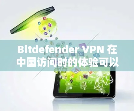 Bitdefender VPN 在中国访问时的体验可以从以下几个方面进行分析 Bitdefender VPN 在中国访问时的体验可以从以下几个方面进行分析