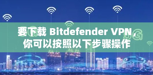 要下载 Bitdefender VPN，你可以按照以下步骤操作