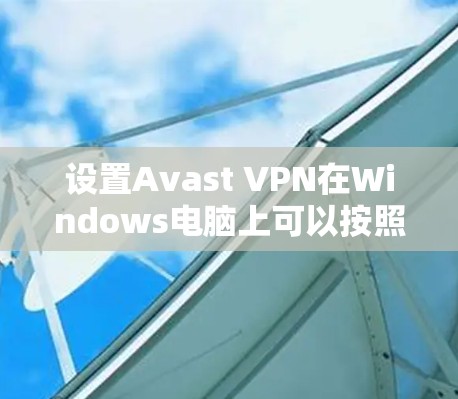 设置Avast VPN在Windows电脑上可以按照以下步骤进行