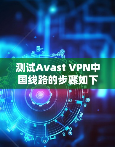 测试Avast VPN中国线路的步骤如下 测试Avast VPN中国线路的步骤如下