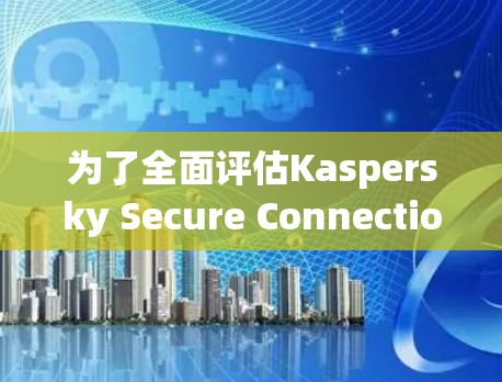 为了全面评估Kaspersky Secure Connection VPN的性能和适用性，以下是一个有条理的分析和建议