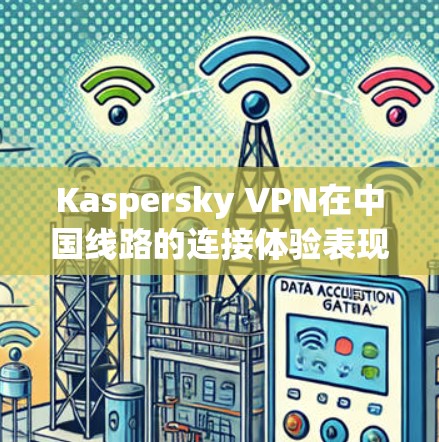 Kaspersky VPN在中国线路的连接体验表现优异，适合多种用户需求。以下是对其连接体验的详细分析