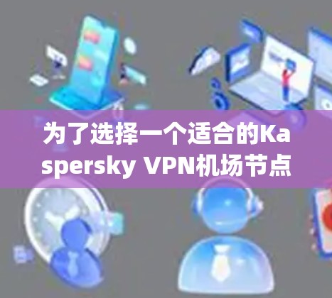 为了选择一个适合的Kaspersky VPN机场节点以访问公司内部网络，以下是系统化的步骤和建议