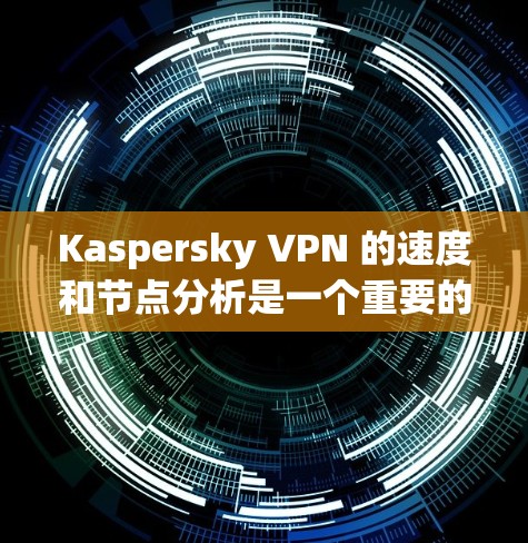 Kaspersky VPN 的速度和节点分析是一个重要的考量因素，尤其是对于需要匿名网络访问、保护隐私或优化网络连接速度的用户来说。以下是关于 Kaspersky VPN 的一些关键点和分析