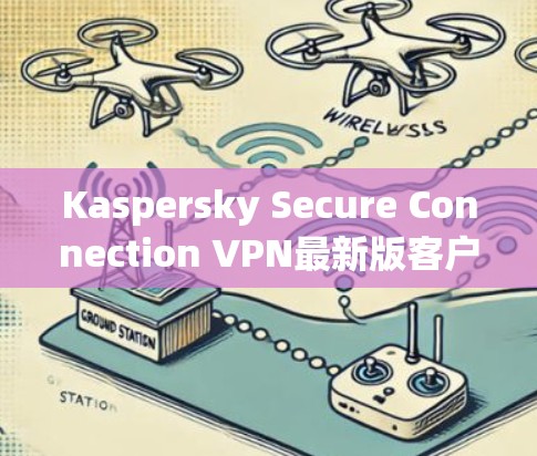 Kaspersky Secure Connection VPN最新版客户端下载指南