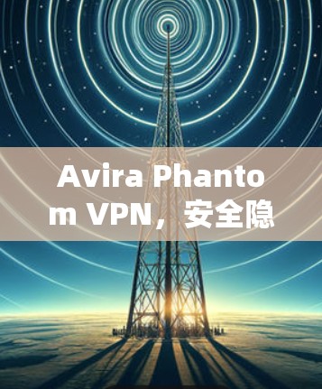 Avira Phantom VPN,安全隐私的无懈可击守护者 Avira Phantom VPN,安全隐私的无懈可击守护者