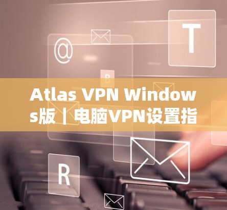 Atlas VPN Windows版｜电脑VPN设置指南