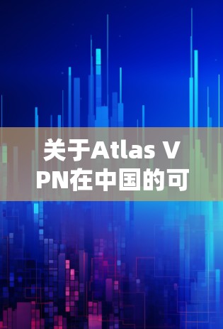 关于Atlas VPN在中国的可用线路和访问体验的信息如下 关于Atlas VPN在中国的可用线路和访问体验的信息如下