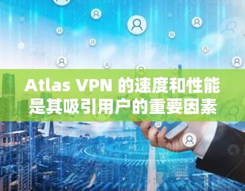 Atlas VPN 的速度和性能是其吸引用户的重要因素之一。以下是对 Atlas VPN 速度测试和性能排行分析的一些关键点