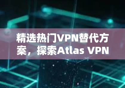 精选热门VPN替代方案,探索Atlas VPN的最佳替代选项 精选热门VPN替代方案,探索Atlas VPN的最佳替代选项