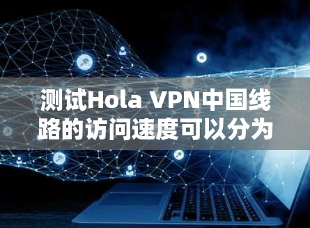 测试Hola VPN中国线路的访问速度可以分为以下几个步骤 测试Hola VPN中国线路的访问速度可以分为以下几个步骤