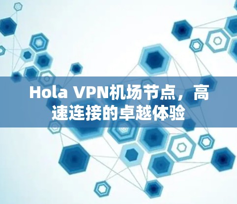 Hola VPN机场节点，高速连接的卓越体验