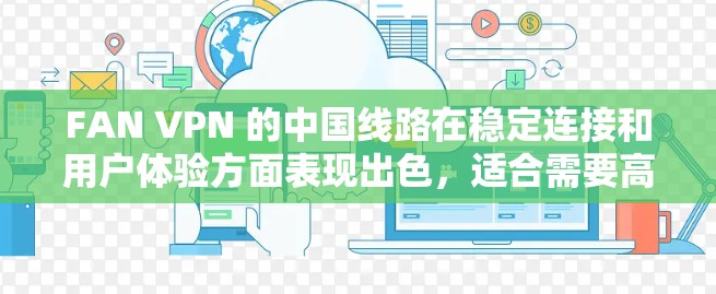 FAN VPN 的中国线路在稳定连接和用户体验方面表现出色,适合需要高效、可靠互联网服务的用户。以下是对其线路和服务的详细分析 FAN VPN 的中国线路在稳定连接和用户体验方面表现出色,适合需要高效、可靠互联网服务的用户。以下是对其线路和服务的详细分析