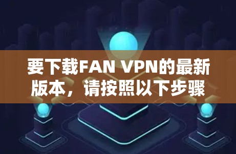 要下载FAN VPN的最新版本，请按照以下步骤操作