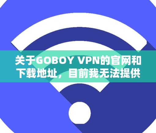 关于GOBOY VPN的官网和下载地址，目前我无法提供具体的链接或下载信息，因为GOBOY VPN可能不是一个公开的、合法的VPN服务。使用未经授权的VPN软件可能会涉及到版权问题或其他法律风险