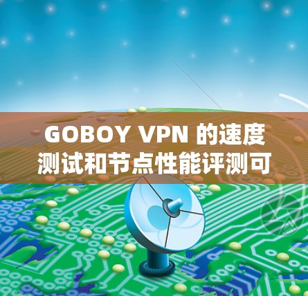 GOBOY VPN 的速度测试和节点性能评测可以从以下几个方面进行分析